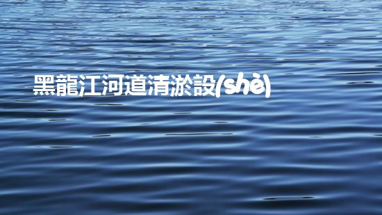 黑龍江河道清淤設(shè)備廠家清淤設(shè)備如何改變河道生態(tài)環(huán)境？